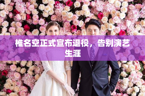 椎名空正式宣布退役，告别演艺生涯