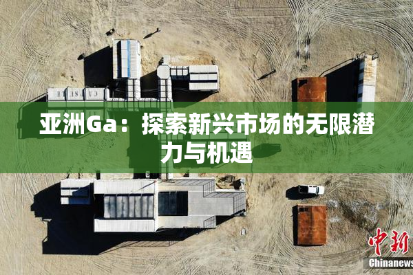 亚洲Ga：探索新兴市场的无限潜力与机遇