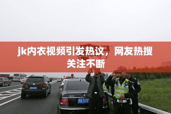 jk内衣视频引发热议，网友热搜关注不断