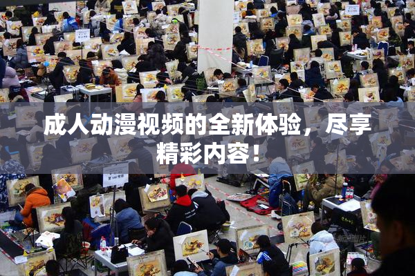 成人动漫视频的全新体验，尽享精彩内容！