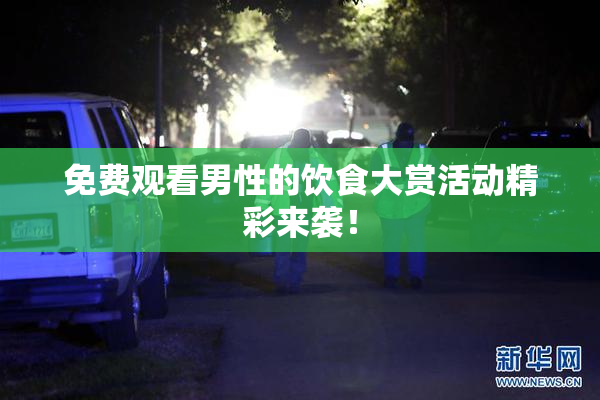 免费观看男性的饮食大赏活动精彩来袭！