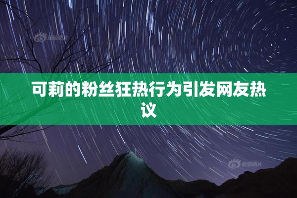 可莉的粉丝狂热行为引发网友热议