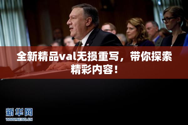 全新精品val无损重写，带你探索精彩内容！