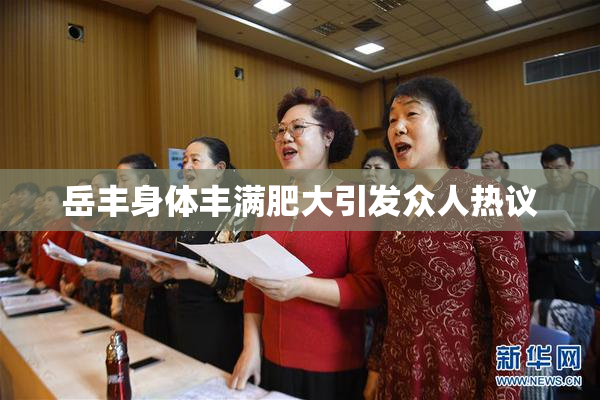 岳丰身体丰满肥大引发众人热议