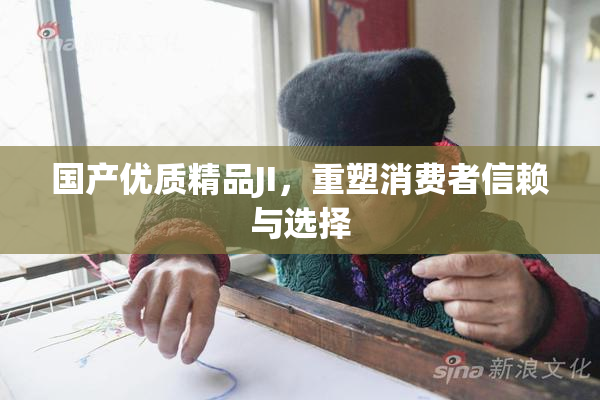 国产优质精品JI，重塑消费者信赖与选择
