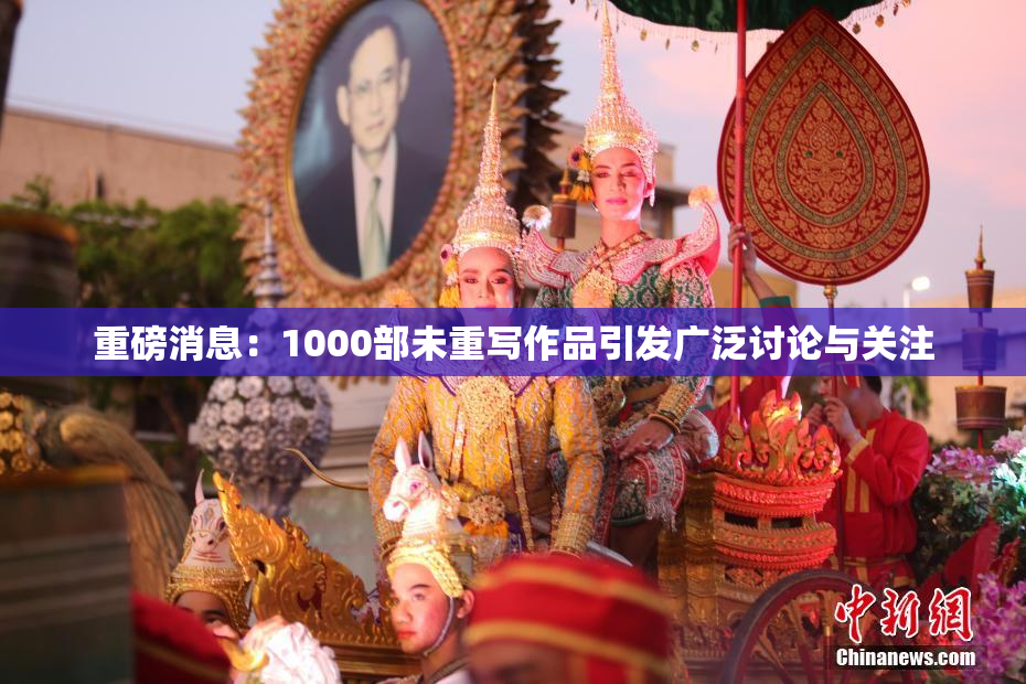 重磅消息：1000部未重写作品引发广泛讨论与关注