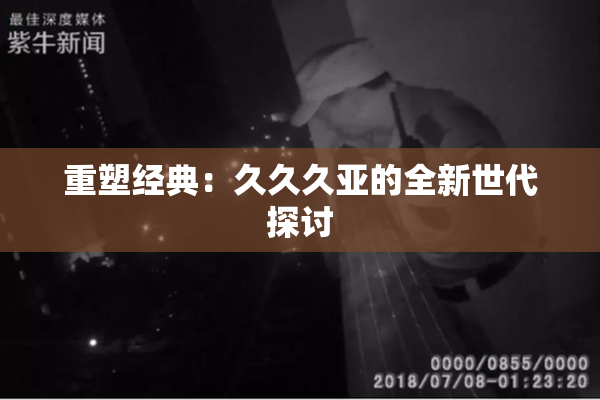 重塑经典：久久久亚的全新世代探讨