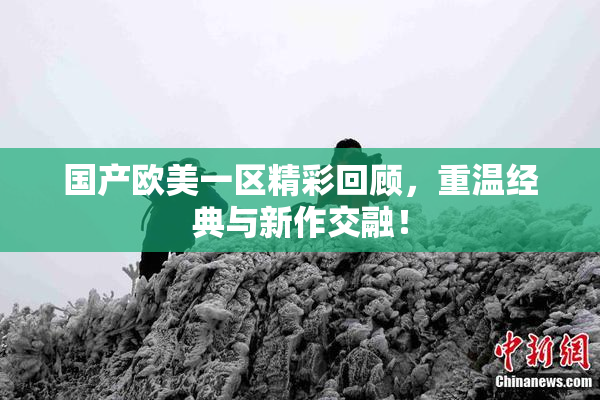 国产欧美一区精彩回顾，重温经典与新作交融！