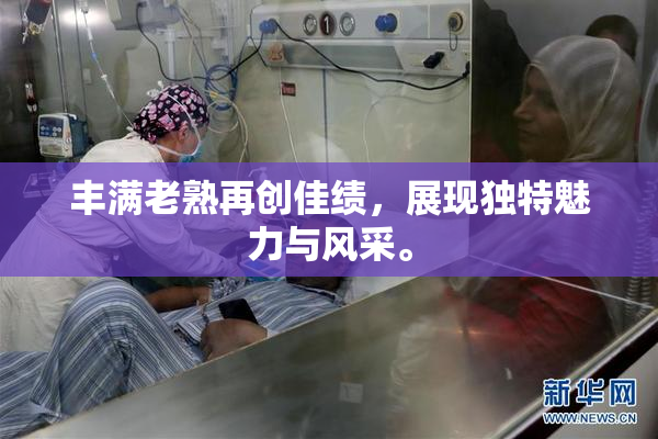 丰满老熟再创佳绩，展现独特魅力与风采。