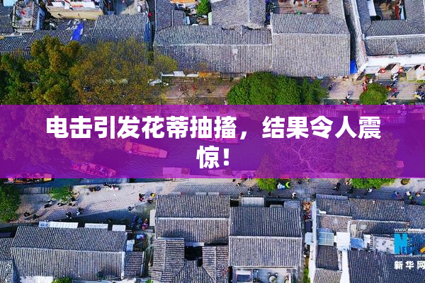 电击引发花蒂抽搐，结果令人震惊！