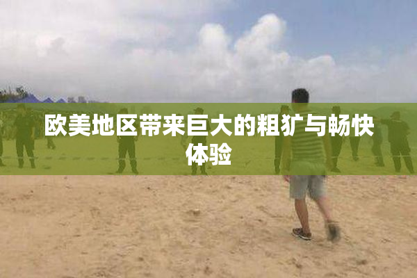 欧美地区带来巨大的粗犷与畅快体验