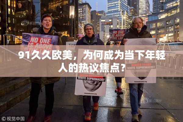 91久久欧美，为何成为当下年轻人的热议焦点？