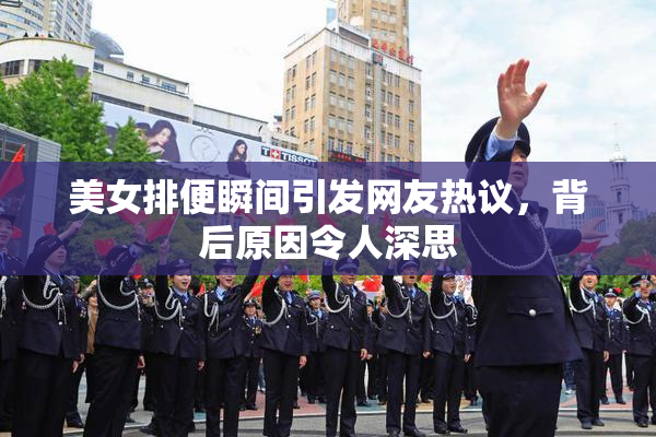 美女排便瞬间引发网友热议，背后原因令人深思