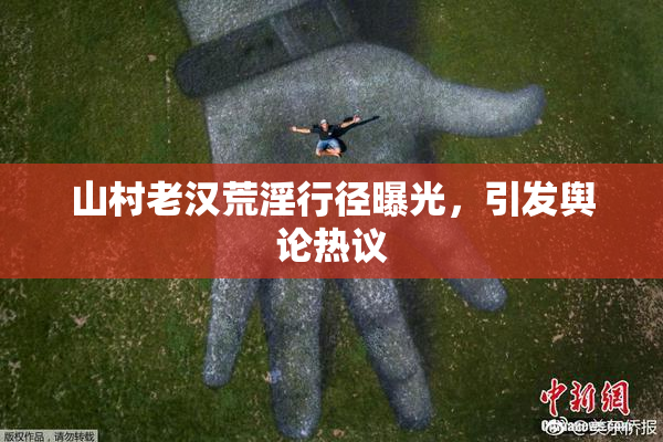 山村老汉荒淫行径曝光，引发舆论热议