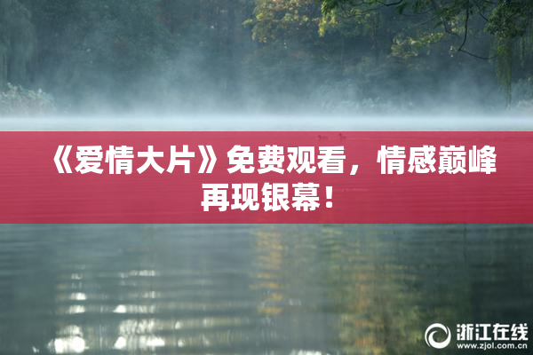 《爱情大片》免费观看，情感巅峰再现银幕！