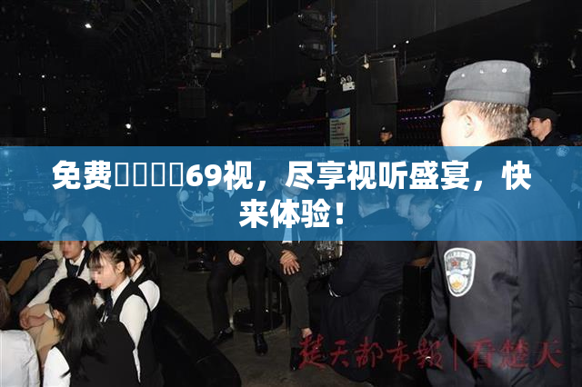 免费❌‌❌‌69视，尽享视听盛宴，快来体验！