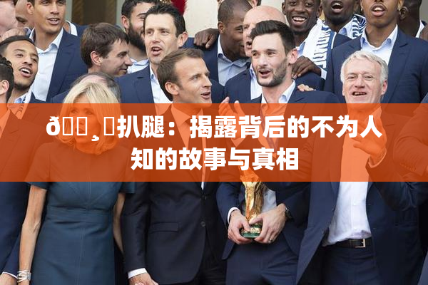 🌸‌扒腿：揭露背后的不为人知的故事与真相