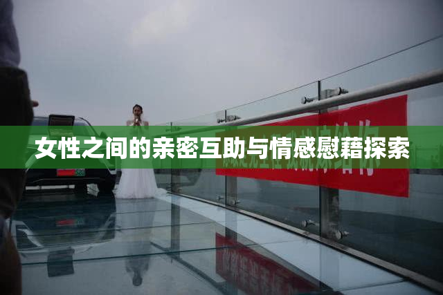 女性之间的亲密互助与情感慰藉探索
