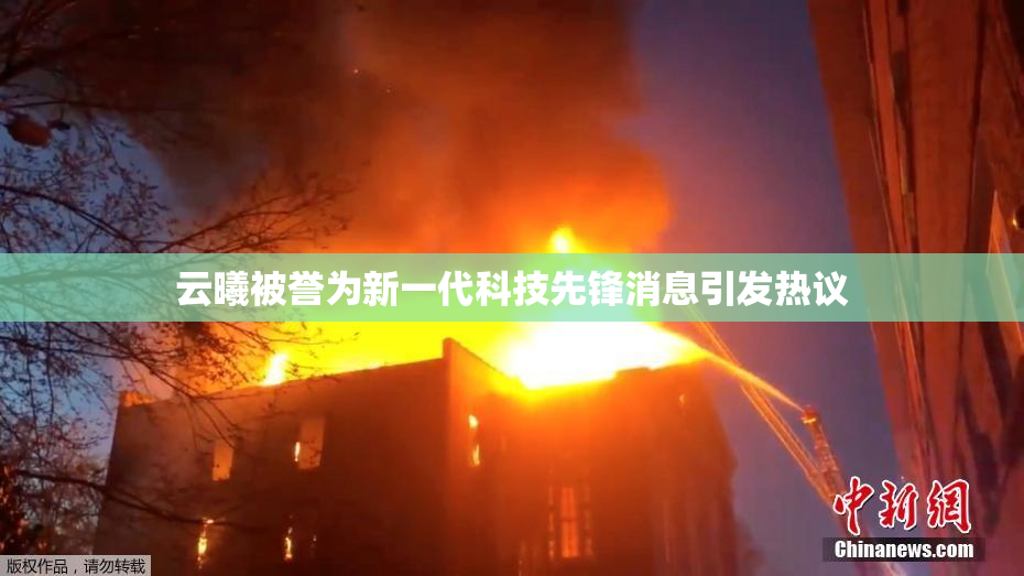 云曦被誉为新一代科技先锋消息引发热议