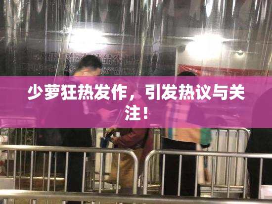 少萝狂热发作，引发热议与关注！