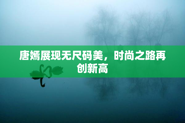 唐嫣展现无尺码美，时尚之路再创新高