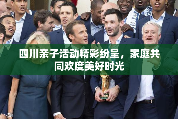 四川亲子活动精彩纷呈，家庭共同欢度美好时光